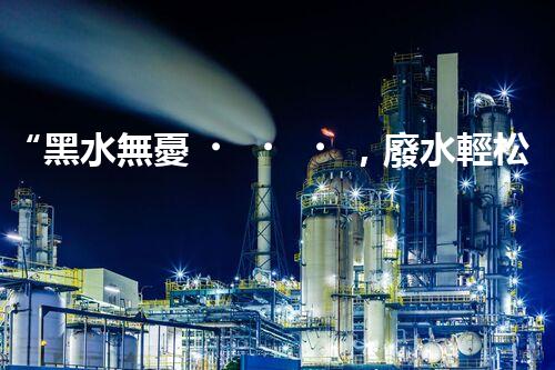 “黑水無憂，廢水輕松處理——金屬發(fā)黑廢水處理裝置”